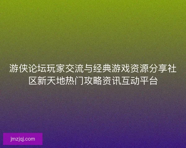 游侠论坛玩家交流与经典游戏资源分享社区新天地热门攻略资讯互动平台