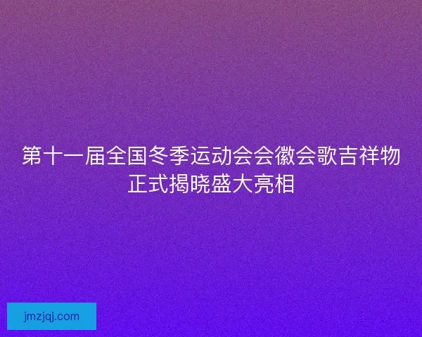 第十一届全国冬季运动会会徽会歌吉祥物正式揭晓盛大亮相