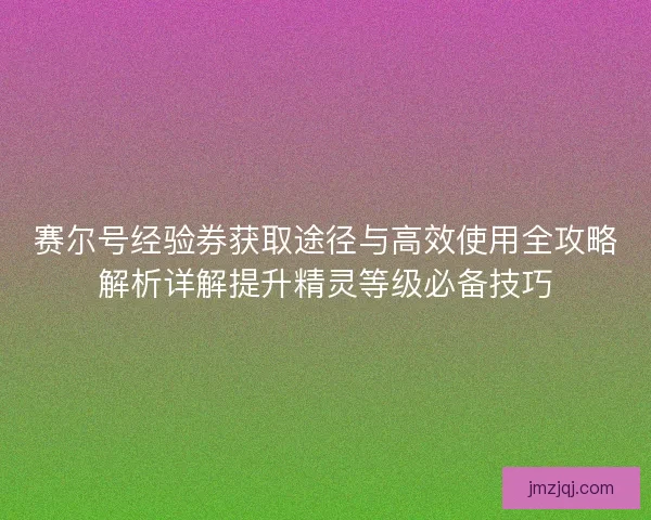 赛尔号经验券获取途径与高效使用全攻略解析详解提升精灵等级必备技巧