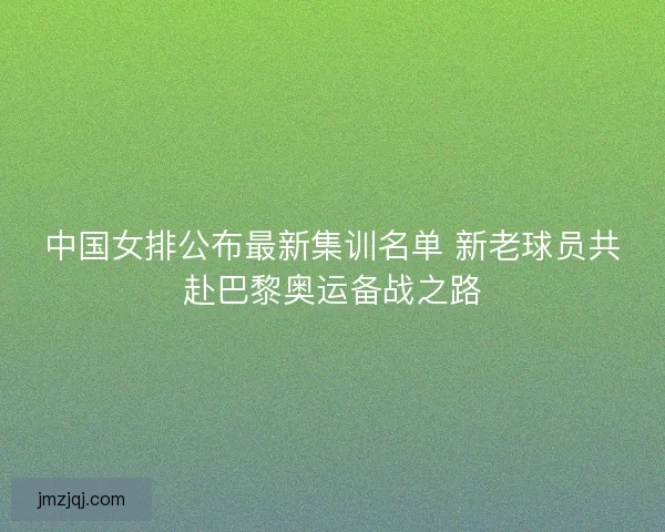 中国女排公布最新集训名单 新老球员共赴巴黎奥运备战之路