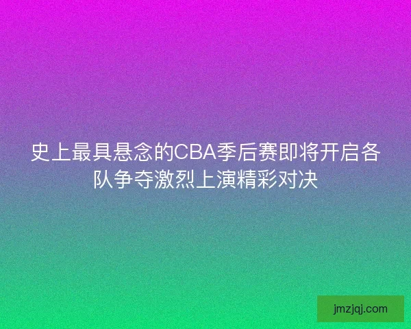 史上最具悬念的CBA季后赛即将开启各队争夺激烈上演精彩对决