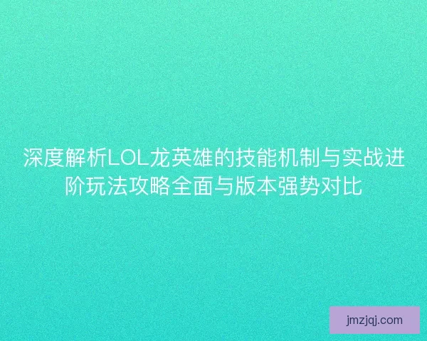 深度解析LOL龙英雄的技能机制与实战进阶玩法攻略全面与版本强势对比
